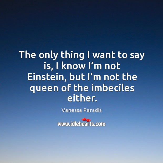 The only thing I want to say is, I know I’m not einstein, but I’m not the queen of the imbeciles either. Image