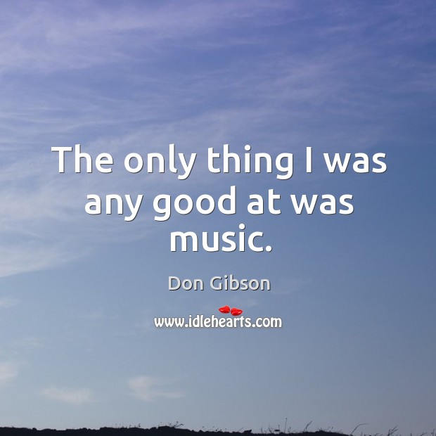 The only thing I was any good at was music. Don Gibson Picture Quote