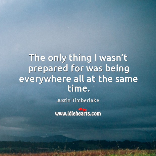 The only thing I wasn’t prepared for was being everywhere all at the same time. Justin Timberlake Picture Quote