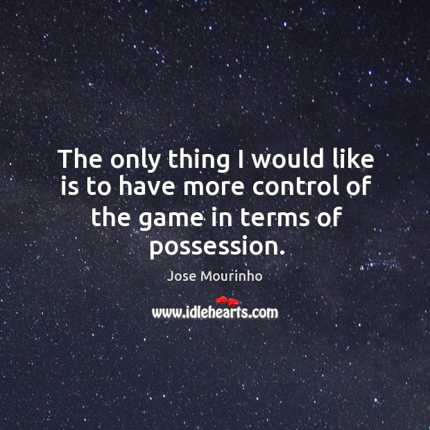 The only thing I would like is to have more control of the game in terms of possession. Jose Mourinho Picture Quote
