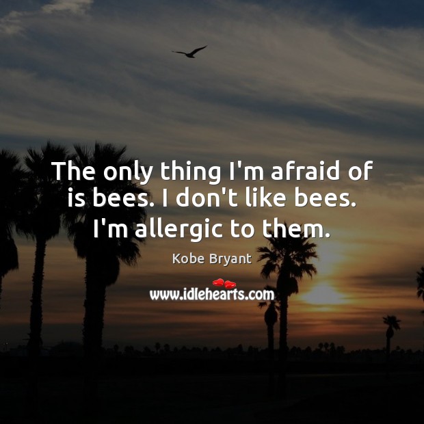 The only thing I’m afraid of is bees. I don’t like bees. I’m allergic to them. Kobe Bryant Picture Quote
