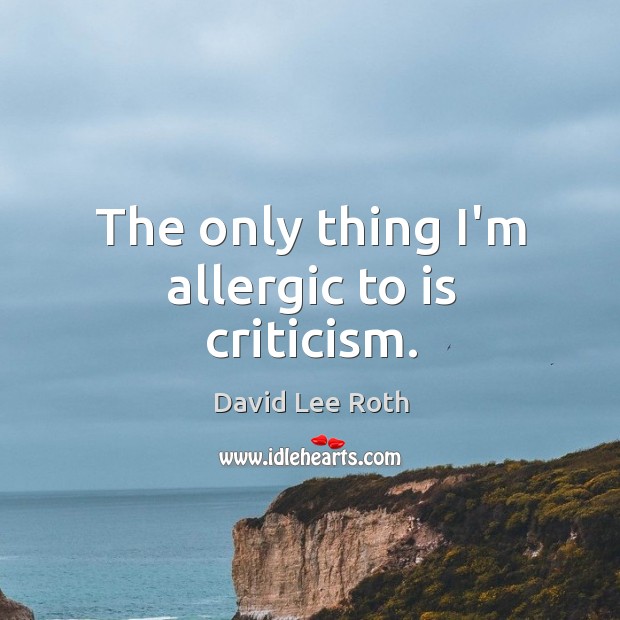 The only thing I’m allergic to is criticism. David Lee Roth Picture Quote