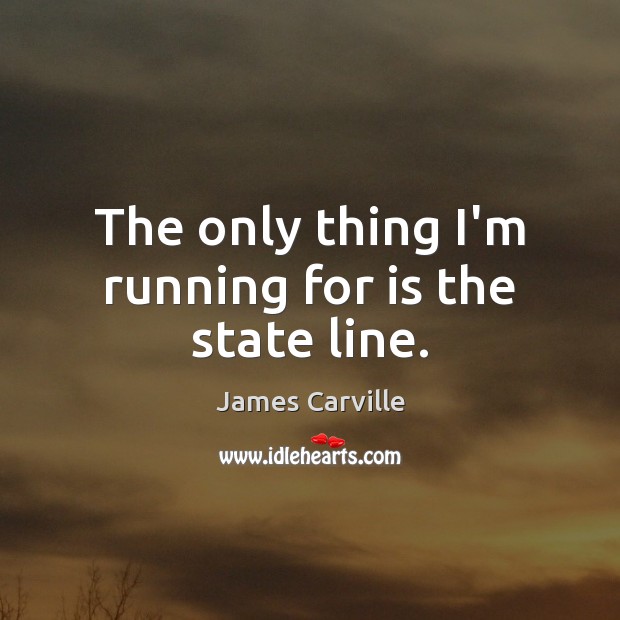 The only thing I’m running for is the state line. James Carville Picture Quote