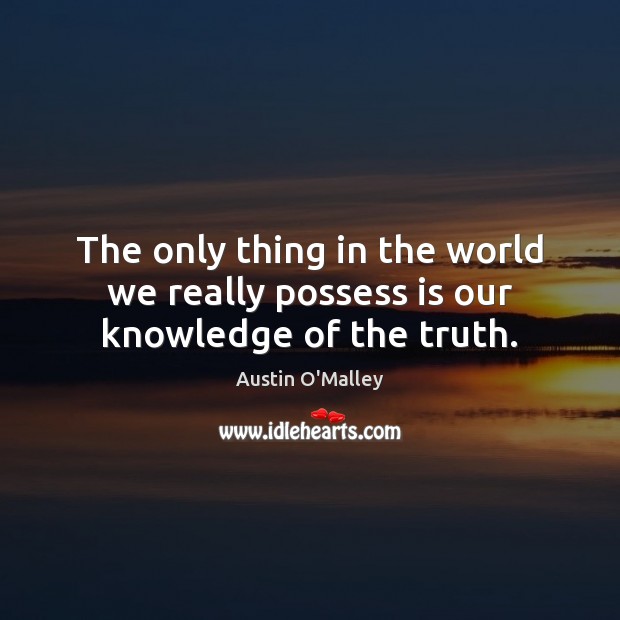 The only thing in the world we really possess is our knowledge of the truth. Austin O’Malley Picture Quote