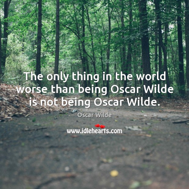 The only thing in the world worse than being Oscar Wilde is not being Oscar Wilde. Image