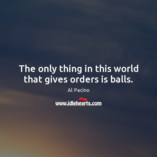 The only thing in this world that gives orders is balls. Al Pacino Picture Quote