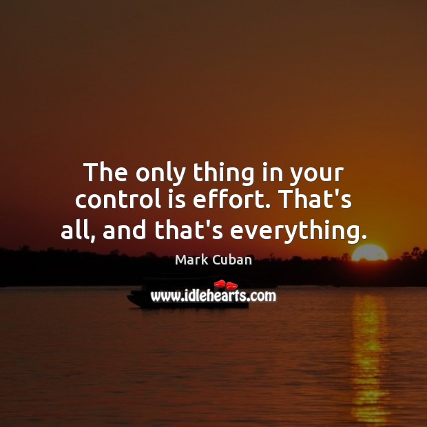 The only thing in your control is effort. That’s all, and that’s everything. Mark Cuban Picture Quote
