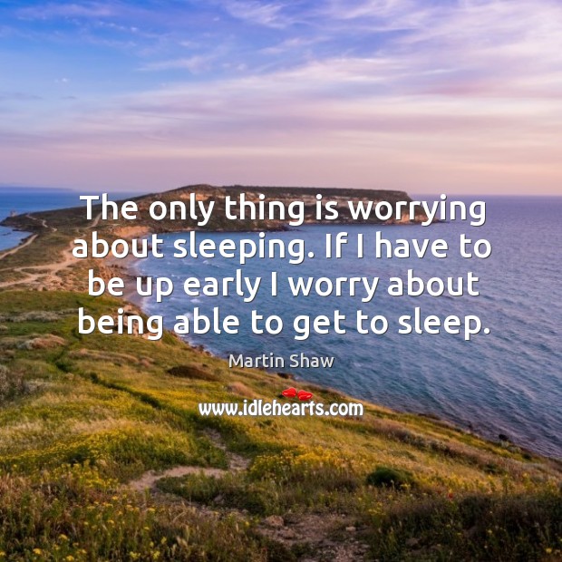 The only thing is worrying about sleeping. If I have to be Martin Shaw Picture Quote