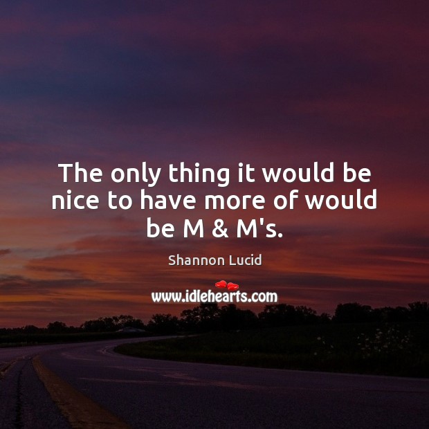 The only thing it would be nice to have more of would be M & M’s. Shannon Lucid Picture Quote