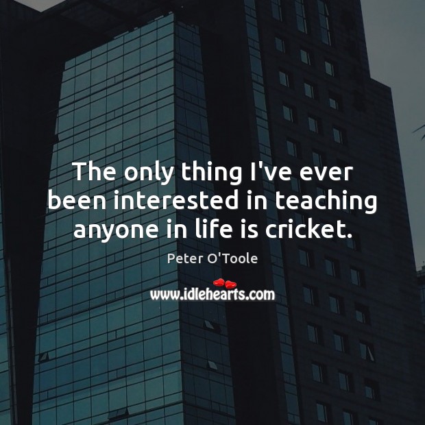 The only thing I’ve ever been interested in teaching anyone in life is cricket. Peter O’Toole Picture Quote