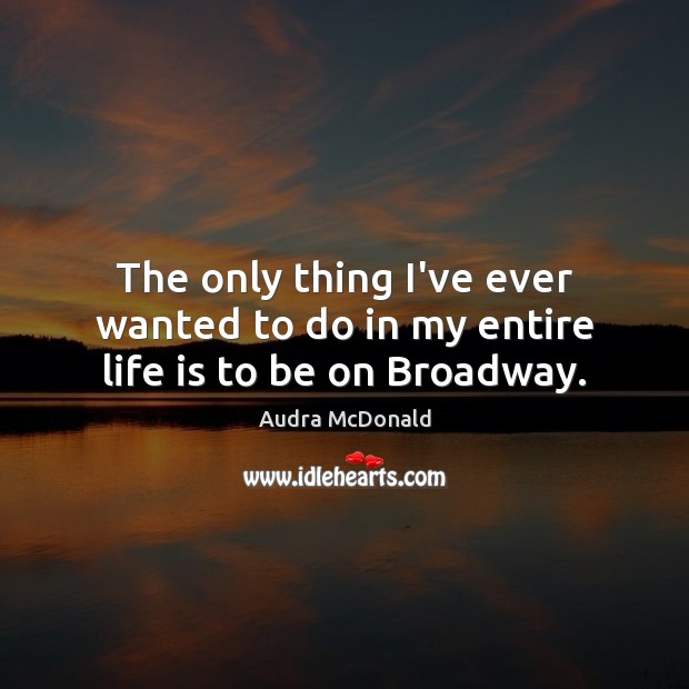 The only thing I’ve ever wanted to do in my entire life is to be on Broadway. Audra McDonald Picture Quote