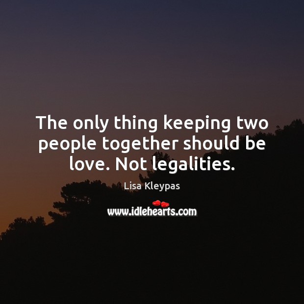 The only thing keeping two people together should be love. Not legalities. Lisa Kleypas Picture Quote