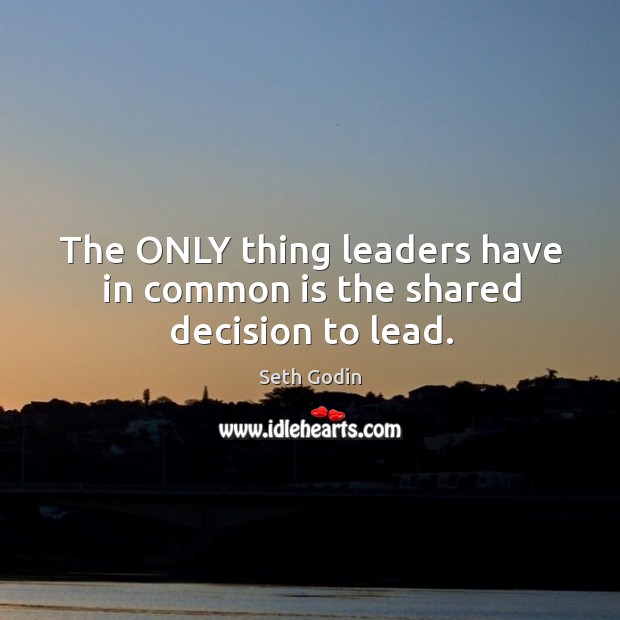 The ONLY thing leaders have in common is the shared decision to lead. Seth Godin Picture Quote