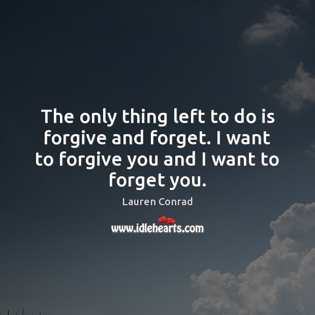 The only thing left to do is forgive and forget. I want Lauren Conrad Picture Quote