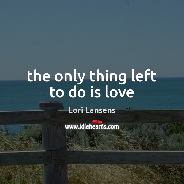 The only thing left to do is love Lori Lansens Picture Quote