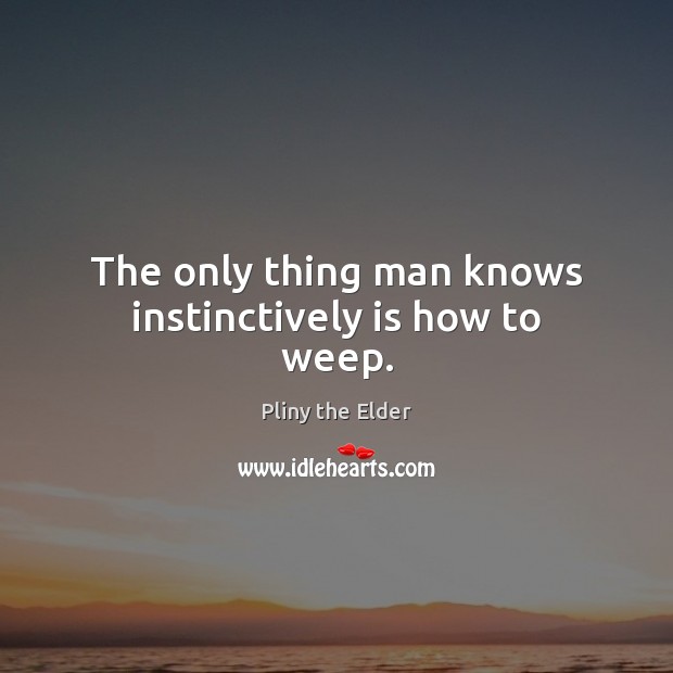The only thing man knows instinctively is how to weep. Pliny the Elder Picture Quote