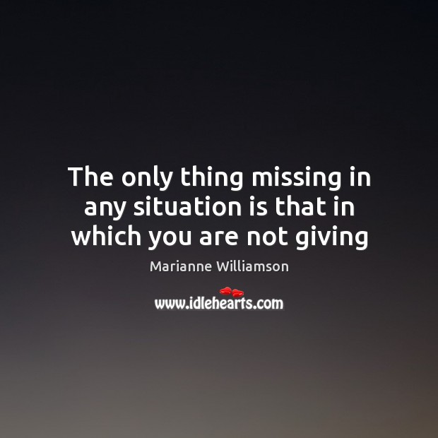 The only thing missing in any situation is that in which you are not giving 