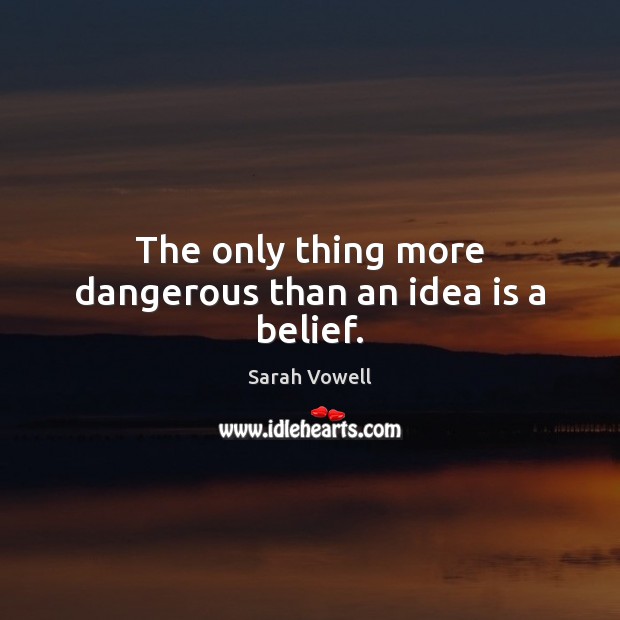 The only thing more dangerous than an idea is a belief. Sarah Vowell Picture Quote
