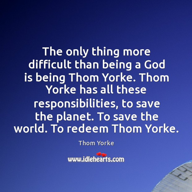 The only thing more difficult than being a God is being Thom Thom Yorke Picture Quote
