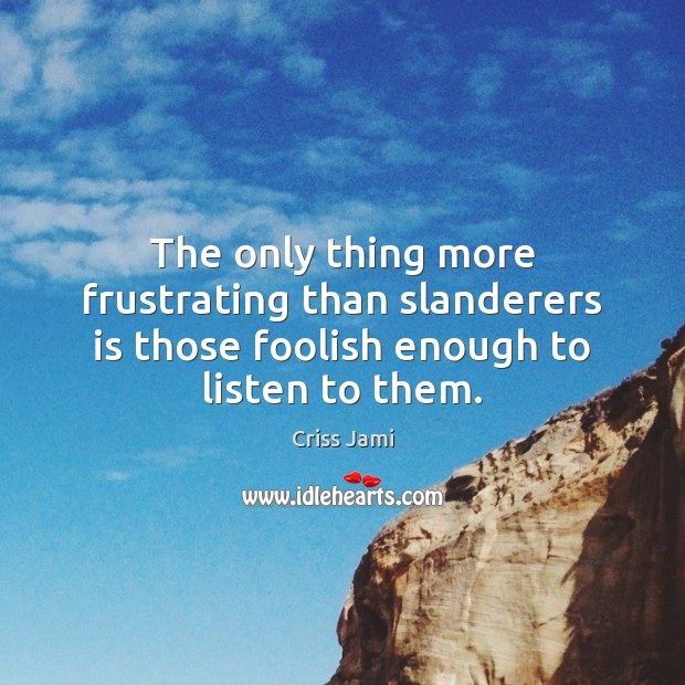 The only thing more frustrating than slanderers is those foolish enough to listen to them. Criss Jami Picture Quote
