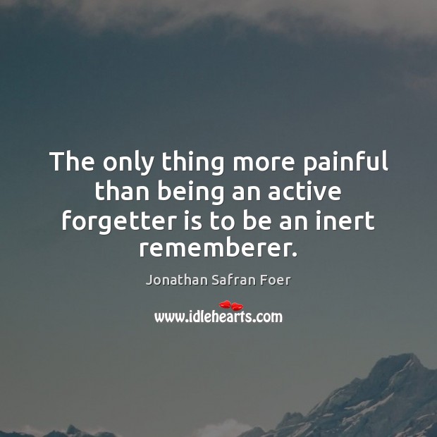 The only thing more painful than being an active forgetter is to be an inert rememberer. Jonathan Safran Foer Picture Quote