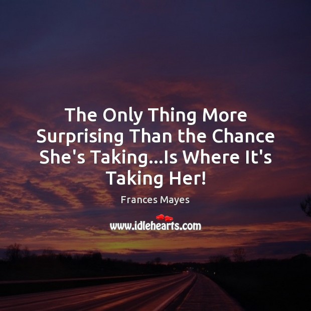 The Only Thing More Surprising Than the Chance She’s Taking…Is Where It’s Taking Her! Frances Mayes Picture Quote