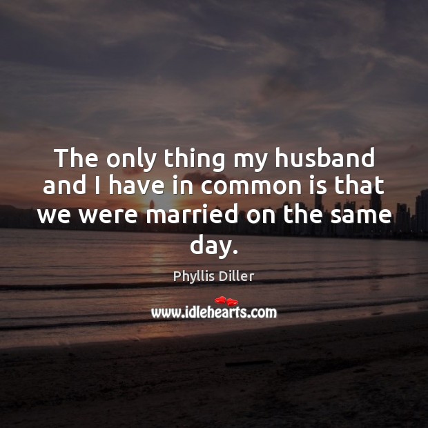 The only thing my husband and I have in common is that we were married on the same day. Phyllis Diller Picture Quote