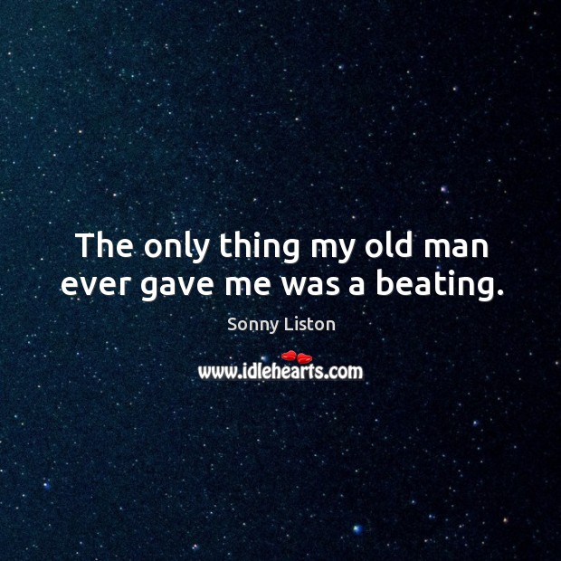 The only thing my old man ever gave me was a beating. Sonny Liston Picture Quote