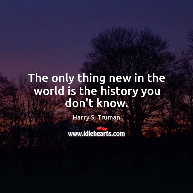 The only thing new in the world is the history you don’t know. Harry S. Truman Picture Quote