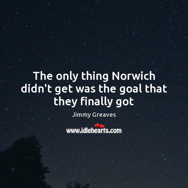 The only thing Norwich didn’t get was the goal that they finally got Jimmy Greaves Picture Quote