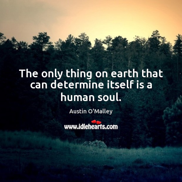 The only thing on earth that can determine itself is a human soul. Austin O’Malley Picture Quote