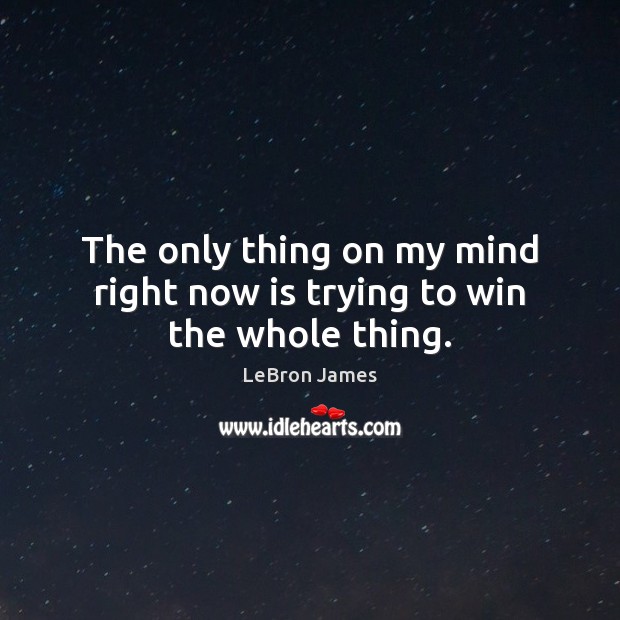 The only thing on my mind right now is trying to win the whole thing. LeBron James Picture Quote