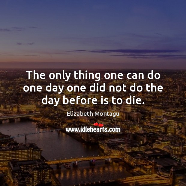 The only thing one can do one day one did not do the day before is to die. Elizabeth Montagu Picture Quote