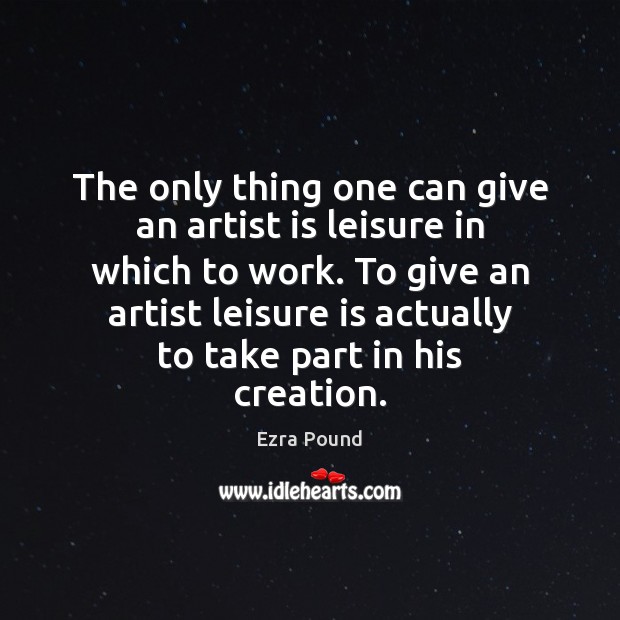 The only thing one can give an artist is leisure in which Ezra Pound Picture Quote