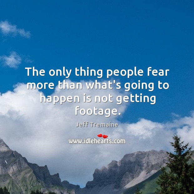 The only thing people fear more than what’s going to happen is not getting footage. Jeff Tremaine Picture Quote