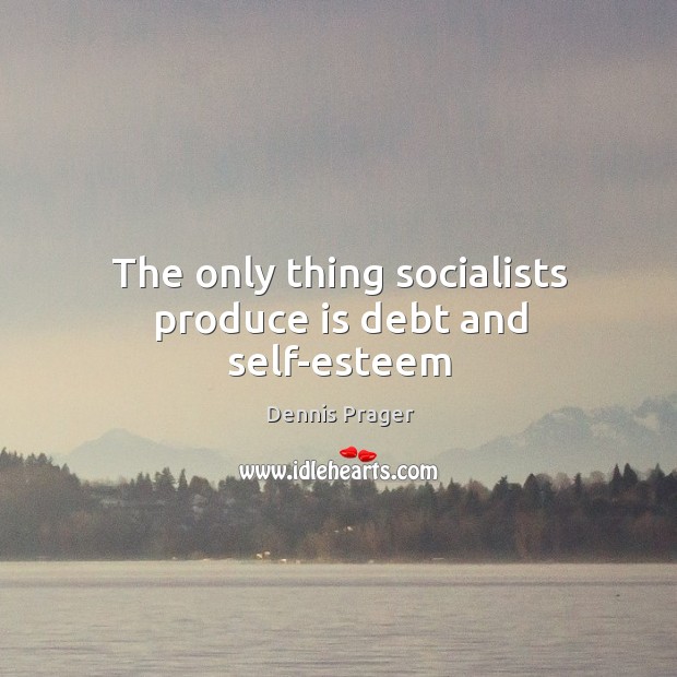 The only thing socialists produce is debt and self-esteem Dennis Prager Picture Quote