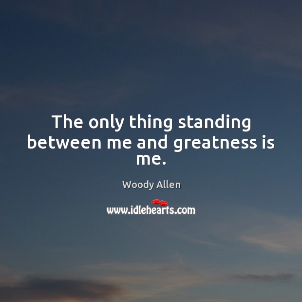 The only thing standing between me and greatness is me. Woody Allen Picture Quote