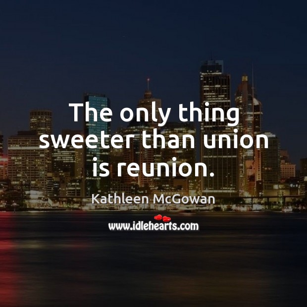 The only thing sweeter than union is reunion. Kathleen McGowan Picture Quote