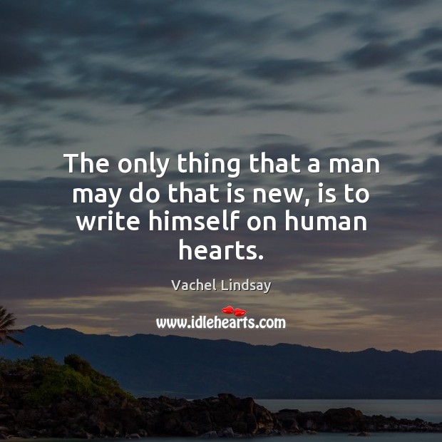 The only thing that a man may do that is new, is to write himself on human hearts. Vachel Lindsay Picture Quote