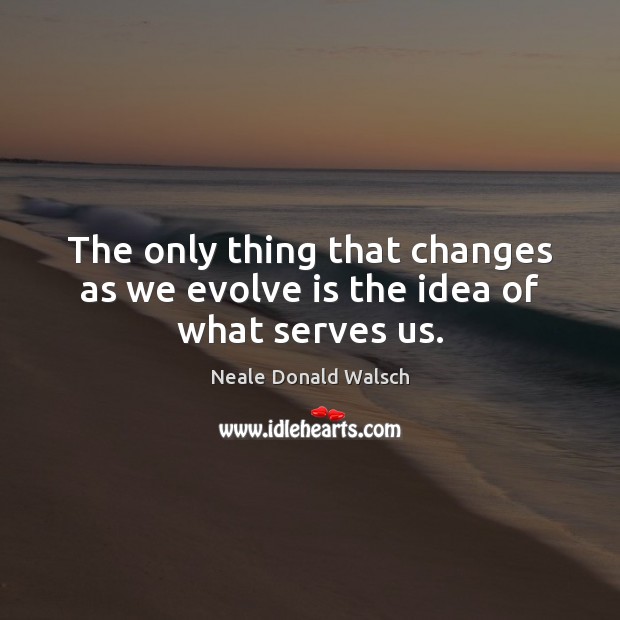 The only thing that changes as we evolve is the idea of what serves us. Neale Donald Walsch Picture Quote