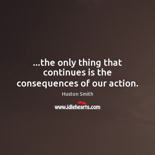 …the only thing that continues is the consequences of our action. Image