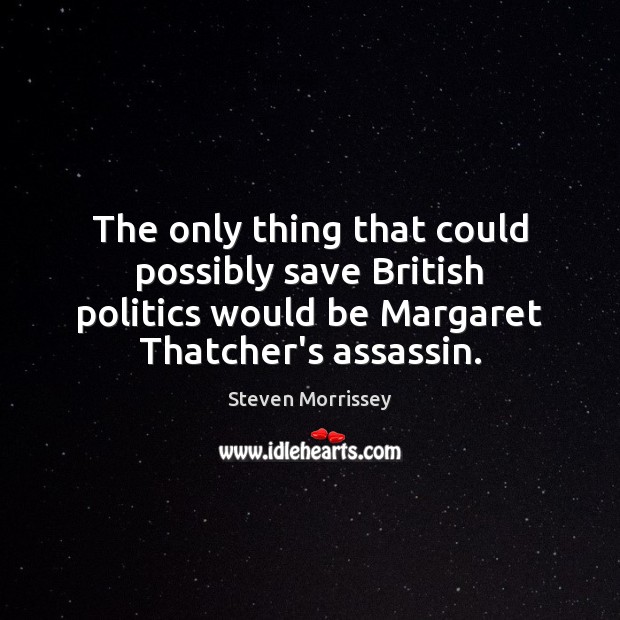 The only thing that could possibly save British politics would be Margaret Steven Morrissey Picture Quote