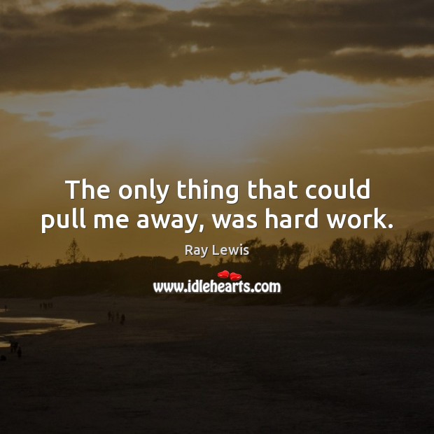 The only thing that could pull me away, was hard work. Ray Lewis Picture Quote