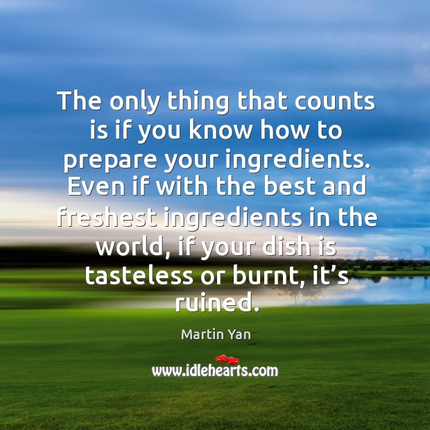 The only thing that counts is if you know how to prepare your ingredients. Martin Yan Picture Quote