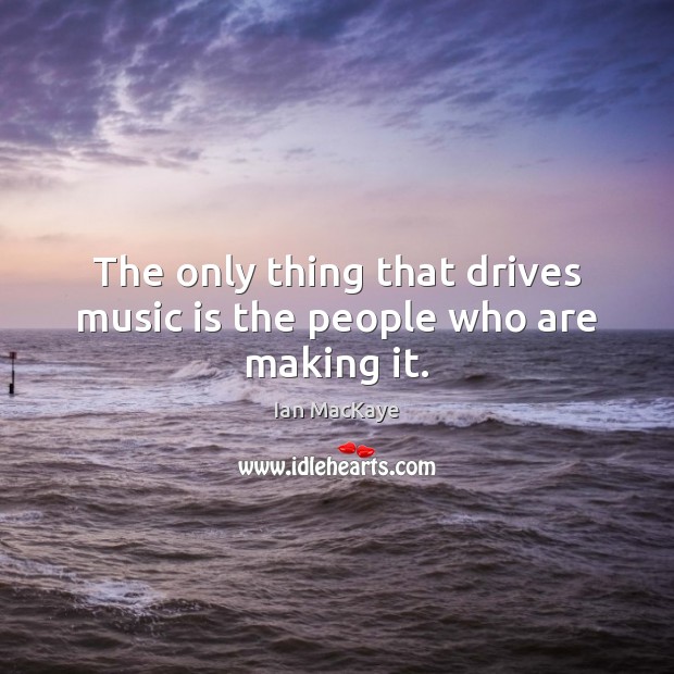 The only thing that drives music is the people who are making it. Ian MacKaye Picture Quote
