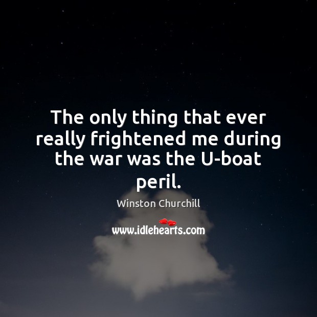 The only thing that ever really frightened me during the war was the U-boat peril. Winston Churchill Picture Quote