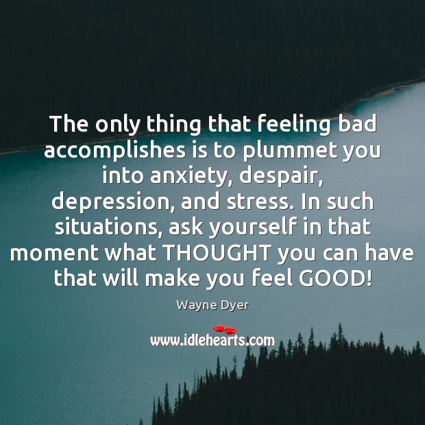 The only thing that feeling bad accomplishes is to plummet you into Wayne Dyer Picture Quote
