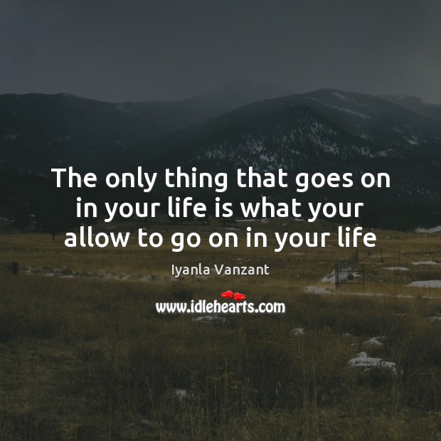 The only thing that goes on in your life is what your allow to go on in your life Iyanla Vanzant Picture Quote