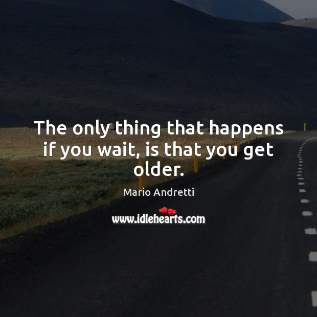 The only thing that happens if you wait, is that you get older. Mario Andretti Picture Quote