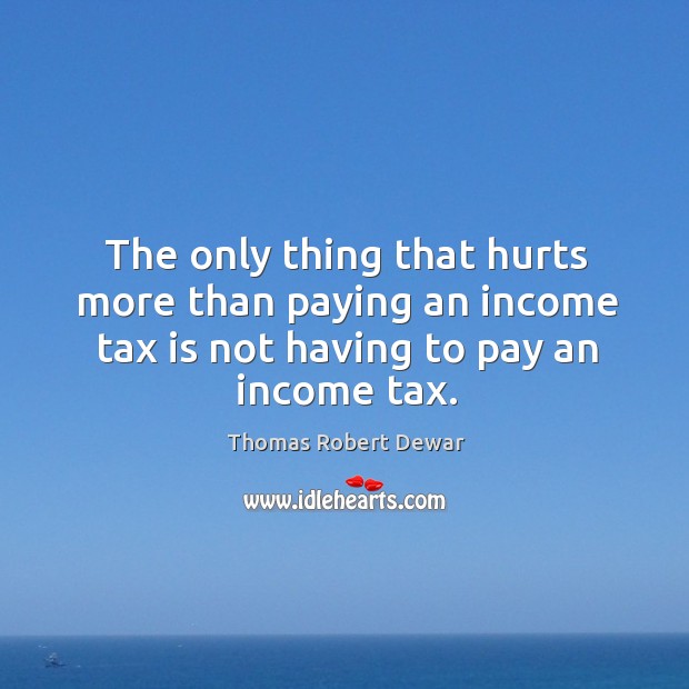 The only thing that hurts more than paying an income tax is not having to pay an income tax. Tax Quotes Image